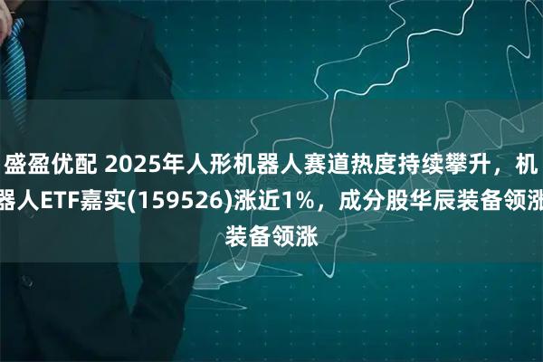 盛盈优配 2025年人形机器人赛道热度持续攀升，机器人ETF嘉实(159526)涨近1%，成分股华辰装备领涨