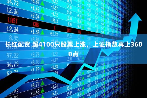 长红配资 超4100只股票上涨，上证指数再上3600点